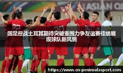 国足迎战土耳其期待突破重围力争友谊赛佳绩展现球队新风貌