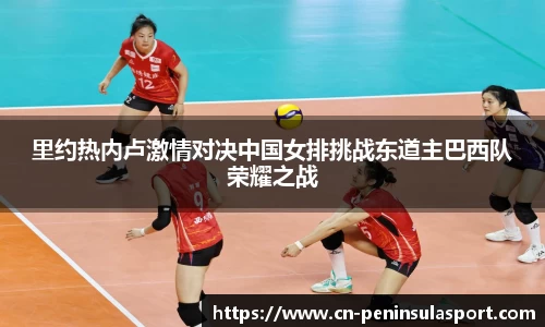 里约热内卢激情对决中国女排挑战东道主巴西队荣耀之战