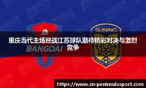 重庆当代主场迎战江苏球队期待精彩对决与激烈竞争